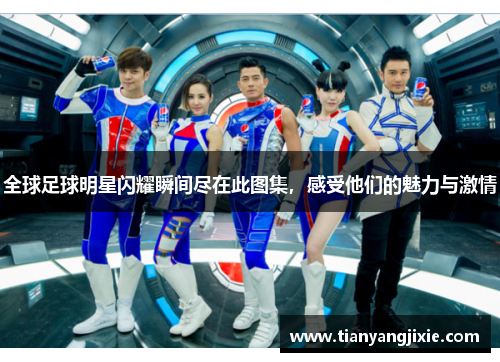 全球足球明星闪耀瞬间尽在此图集，感受他们的魅力与激情