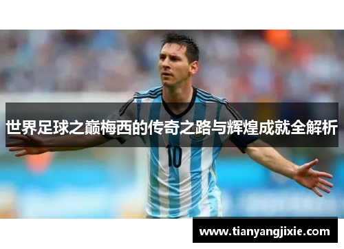 世界足球之巅梅西的传奇之路与辉煌成就全解析