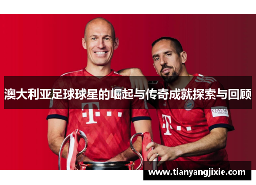 澳大利亚足球球星的崛起与传奇成就探索与回顾