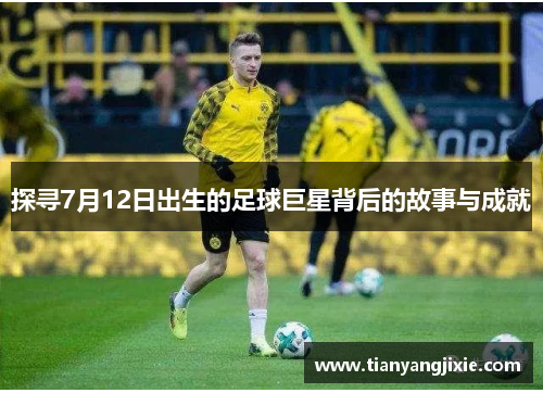 探寻7月12日出生的足球巨星背后的故事与成就