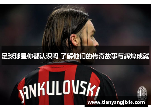 足球球星你都认识吗 了解他们的传奇故事与辉煌成就