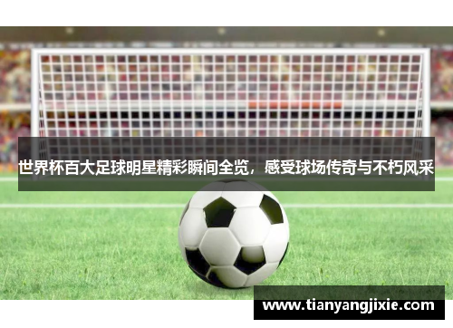 世界杯百大足球明星精彩瞬间全览，感受球场传奇与不朽风采