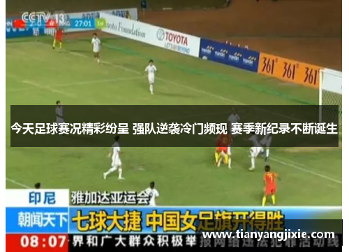 今天足球赛况精彩纷呈 强队逆袭冷门频现 赛季新纪录不断诞生