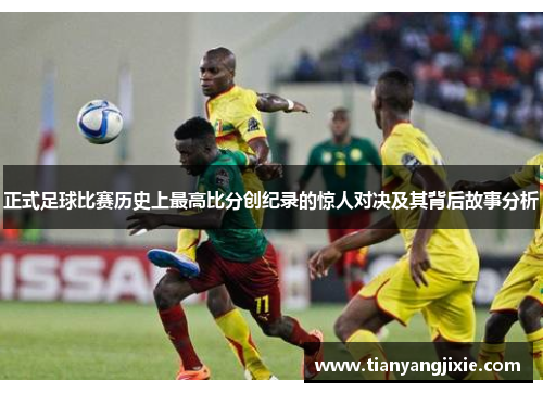 正式足球比赛历史上最高比分创纪录的惊人对决及其背后故事分析
