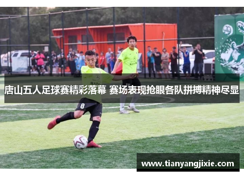唐山五人足球赛精彩落幕 赛场表现抢眼各队拼搏精神尽显