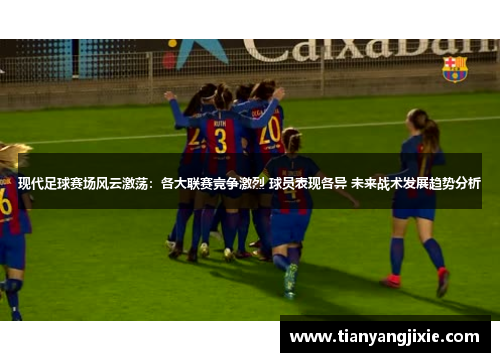 现代足球赛场风云激荡：各大联赛竞争激烈 球员表现各异 未来战术发展趋势分析