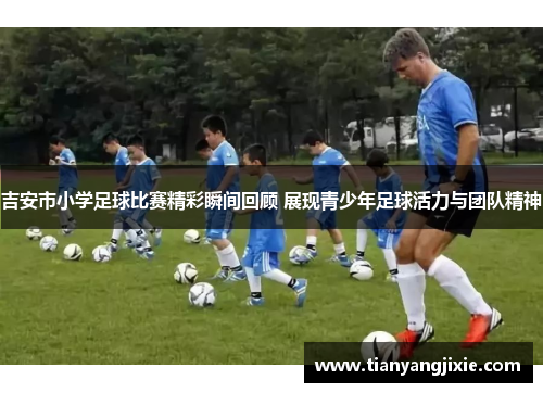 吉安市小学足球比赛精彩瞬间回顾 展现青少年足球活力与团队精神